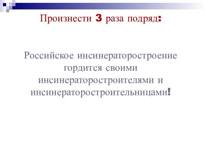 Произнести 3 раза подряд: Российское инсинераторостроение гордится своими инсинераторостроителями и инсинераторостроительницами!