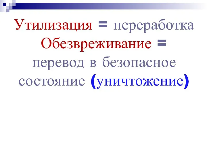 Утилизация = переработка Обезвреживание = перевод в безопасное состояние (уничтожение)