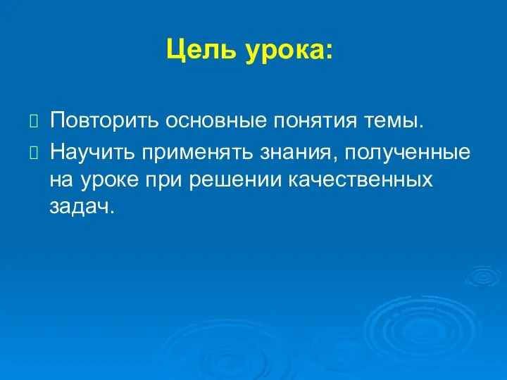 Цель урока: Повторить основные понятия темы. Научить применять знания, полученные на уроке при решении качественных задач.