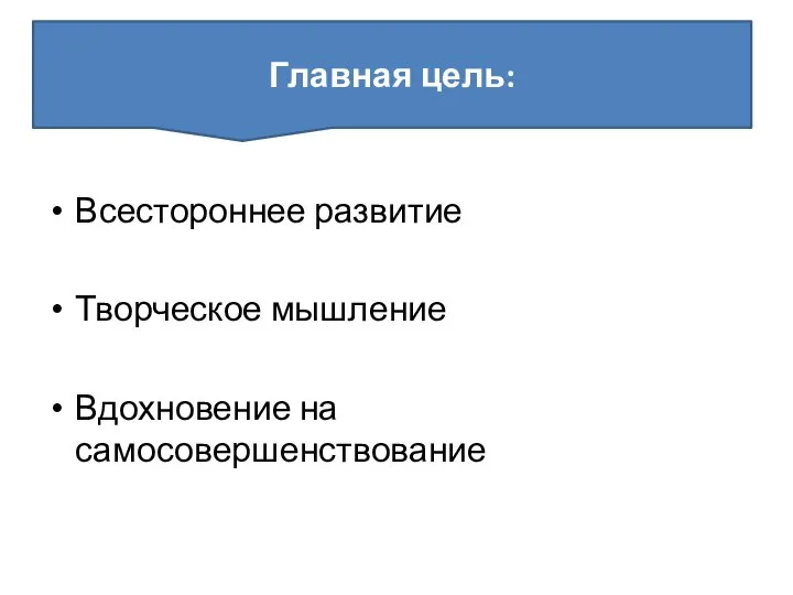 Всестороннее развитие Творческое мышление Вдохновение на самосовершенствование Главная цель: