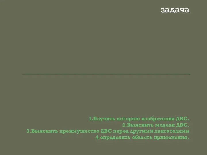 1.Изучить историю изобретения ДВС. 2.Выяснить модели ДВС. 3.Выяснить преимущество ДВС перед