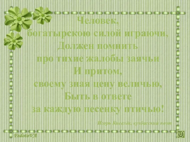 Человек, богатырскою силой играючи, Должен помнить про тихие жалобы заячьи И