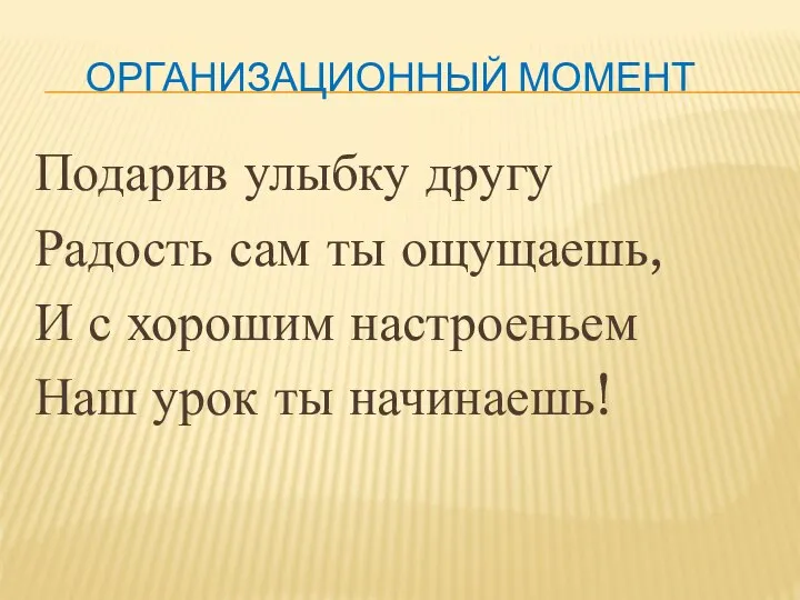 ОРГАНИЗАЦИОННЫЙ МОМЕНТ Подарив улыбку другу Радость сам ты ощущаешь, И с