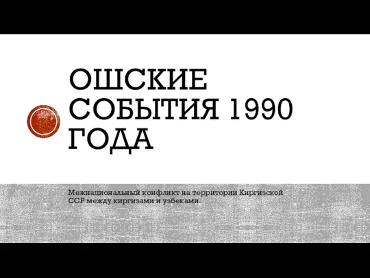 ОШСКИЕ СОБЫТИЯ 1990 ГОДА Межнациональный конфликт на территории Киргизской ССР между киргизами и узбеками.