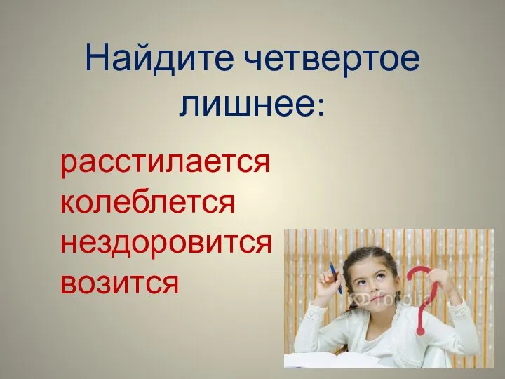 Найдите четвертое лишнее: расстилается колеблется нездоровится возится