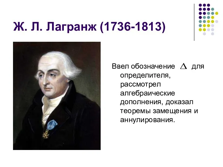 Ж. Л. Лагранж (1736-1813) Ввел обозначение для определителя, рассмотрел алгебраические дополнения, доказал теоремы замещения и аннулирования.