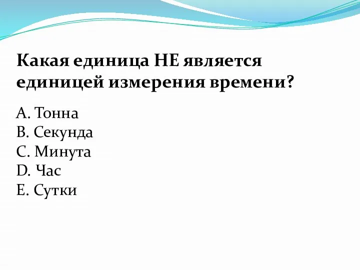 Какая единица НЕ является единицей измерения времени? А. Тонна В. Секунда