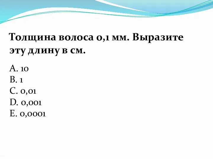 Толщина волоса 0,1 мм. Выразите эту длину в см. А. 10