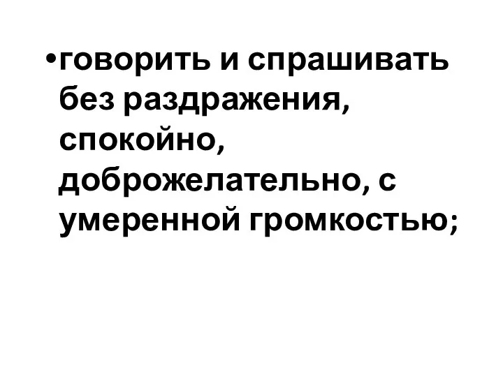 говорить и спрашивать без раздражения, спокойно, доброжелательно, с умеренной громкостью;