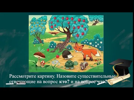 Рассмотрите картину. Назовите существительные, отвечающие на вопрос кто? и на вопрос что?