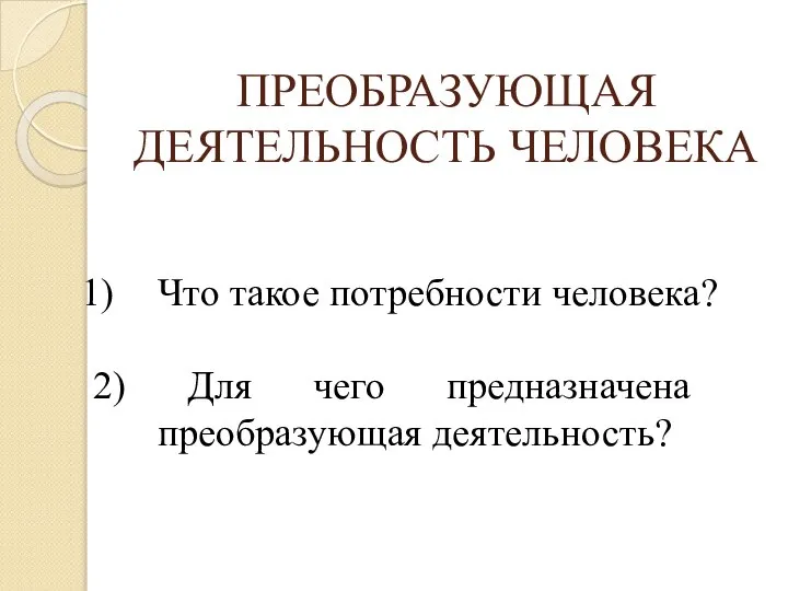 ПРЕОБРАЗУЮЩАЯ ДЕЯТЕЛЬНОСТЬ ЧЕЛОВЕКА Что такое потребности человека? 2) Для чего предназначена преобразующая деятельность?