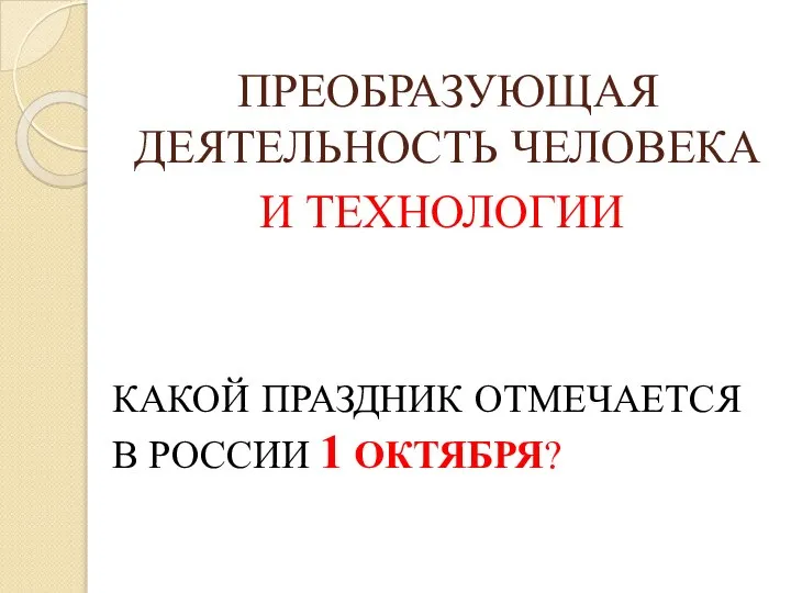 ПРЕОБРАЗУЮЩАЯ ДЕЯТЕЛЬНОСТЬ ЧЕЛОВЕКА КАКОЙ ПРАЗДНИК ОТМЕЧАЕТСЯ В РОССИИ 1 ОКТЯБРЯ? И ТЕХНОЛОГИИ