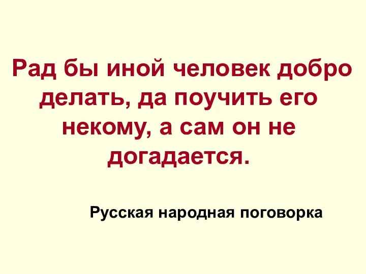 Рад бы иной человек добро делать, да поучить его некому, а