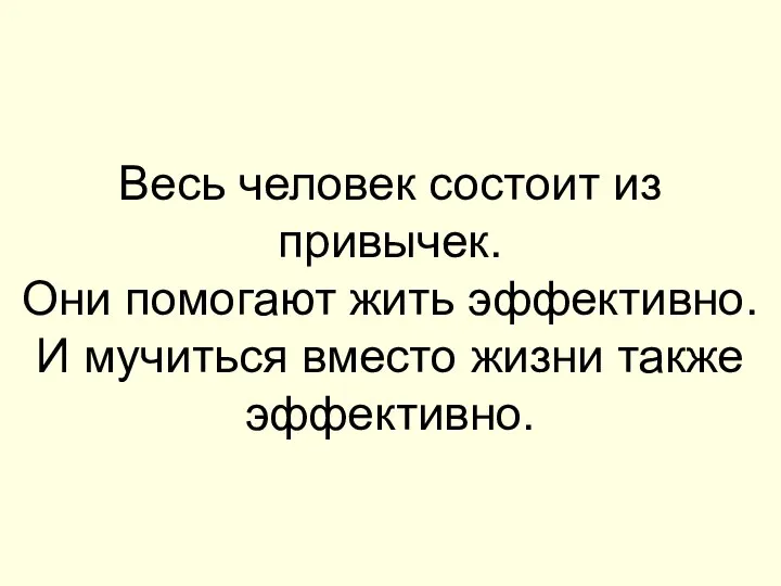 Весь человек состоит из привычек. Они помогают жить эффективно. И мучиться вместо жизни также эффективно.