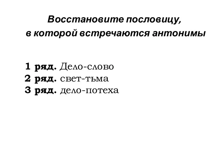 Восстановите пословицу, в которой встречаются антонимы 1 ряд. Дело-слово 2 ряд. свет-тьма 3 ряд. дело-потеха