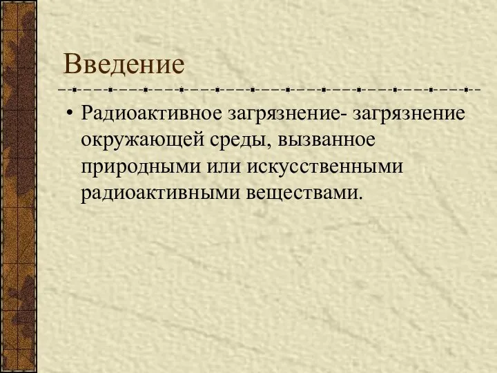 Введение Радиоактивное загрязнение- загрязнение окружающей среды, вызванное природными или искусственными радиоактивными веществами.