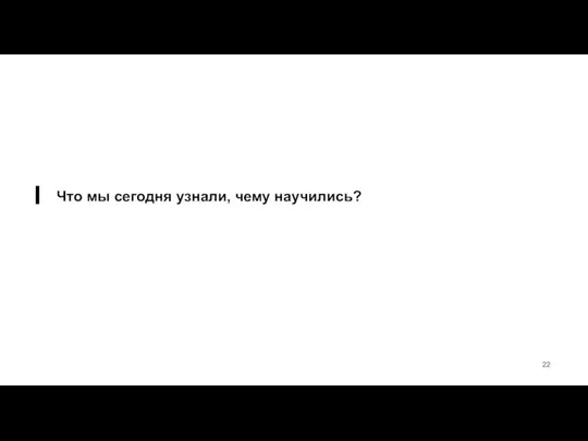 Что мы сегодня узнали, чему научились?