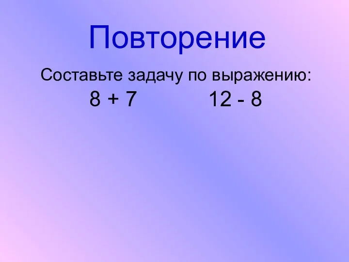 Повторение Составьте задачу по выражению: 8 + 7 12 - 8