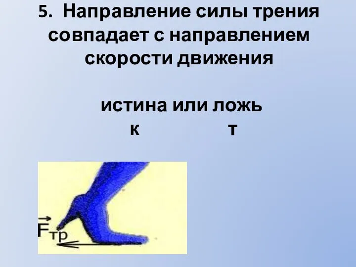 5. Направление силы трения совпадает с направлением скорости движения истина или ложь к т