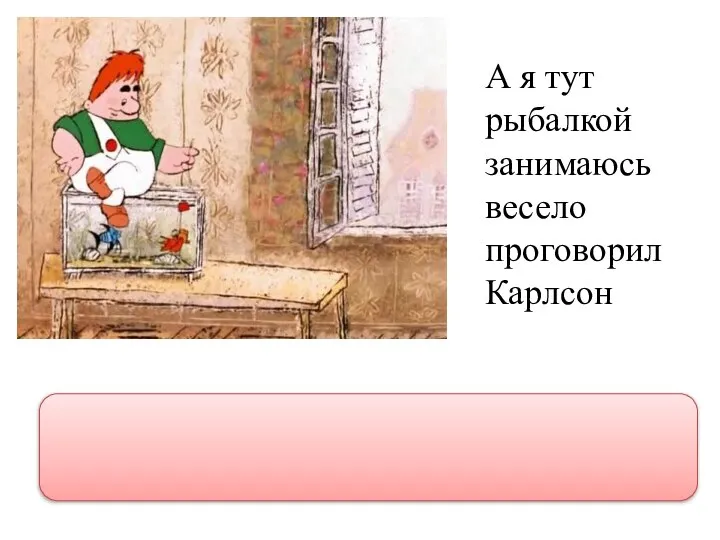 А я тут рыбалкой занимаюсь весело проговорил Карлсон “А я тут рыбалкой занимаюсь!”- весело проговорил Карлсон.