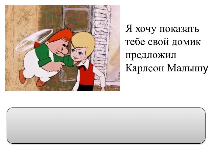 Я хочу показать тебе свой домик предложил Карлсон Малышу “Я хочу