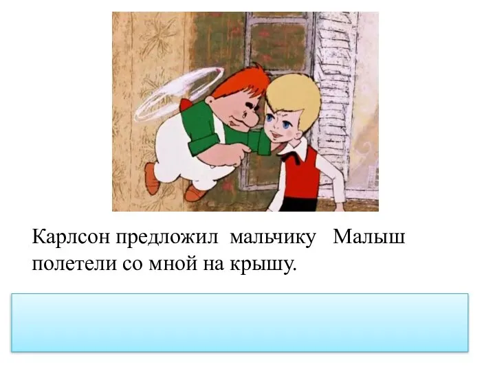 Карлсон предложил мальчику Малыш полетели со мной на крышу. Карлсон предложил