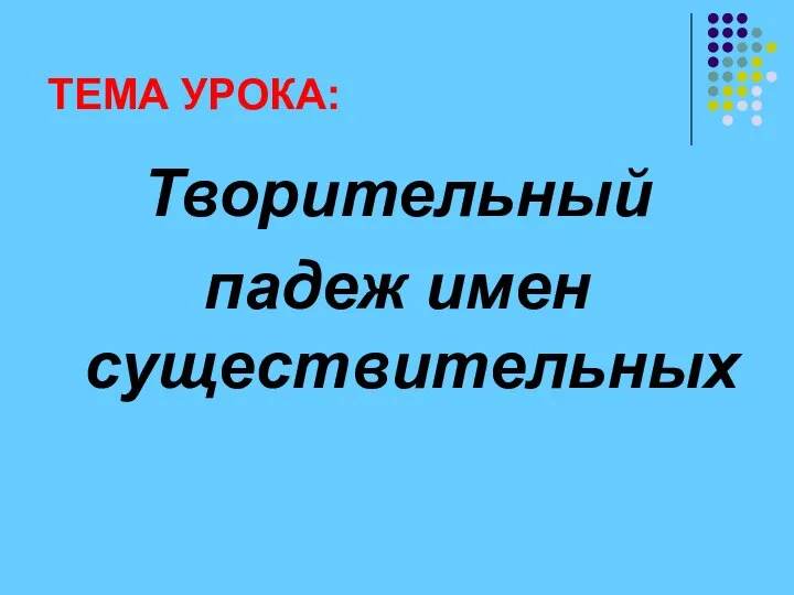 ТЕМА УРОКА: Творительный падеж имен существительных