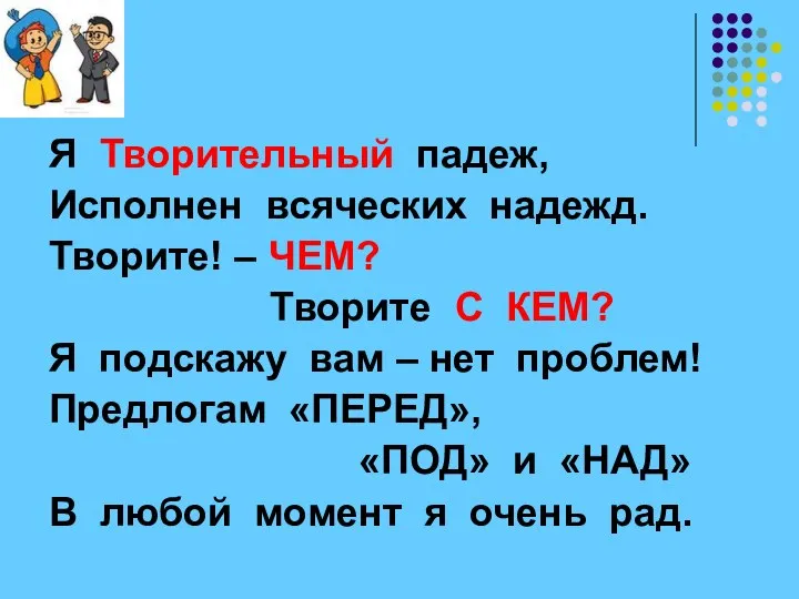 Я Творительный падеж, Исполнен всяческих надежд. Творите! – ЧЕМ? Творите С