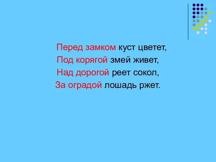 Перед замком куст цветет, Под корягой змей живет, Над дорогой реет сокол, За оградой лошадь ржет.