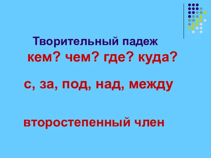 Творительный падеж кем? чем? где? куда? с, за, под, над, между второстепенный член