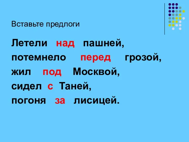 Вставьте предлоги Летели над пашней, потемнело перед грозой, жил под Москвой,