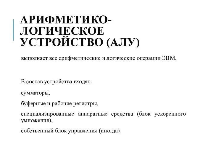 АРИФМЕТИКО-ЛОГИЧЕСКОЕ УСТРОЙСТВО (АЛУ) выполняет все арифметические и логические операции ЭВМ. В