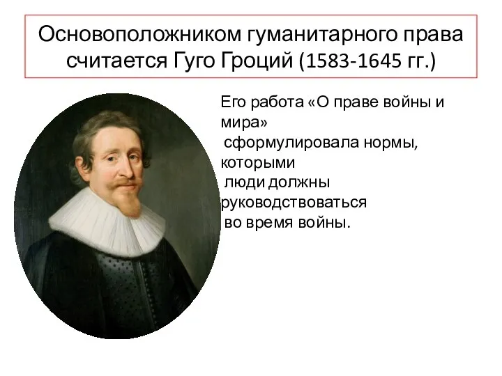 Основоположником гуманитарного права считается Гуго Гроций (1583-1645 гг.) Его работа «О