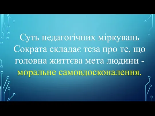 Суть педагогічних міркувань Сократа складає теза про те, що головна життєва мета людини - моральне самовдосконалення.