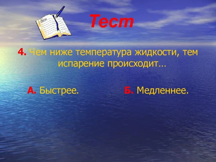 Тест 4. Чем ниже температура жидкости, тем испарение происходит… А. Быстрее. Б. Медленнее.