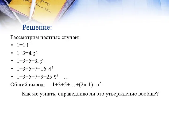 Решение: Рассмотрим частные случаи: 1=1 1+3=4 1+3+5=9 1+3+5+7=16 1+3+5+7+9=25 … Общий