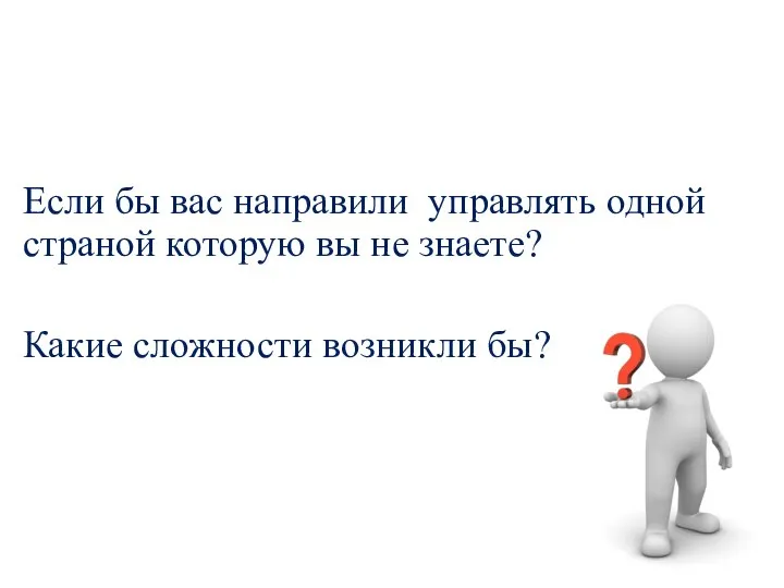 Если бы вас направили управлять одной страной которую вы не знаете? Какие сложности возникли бы?