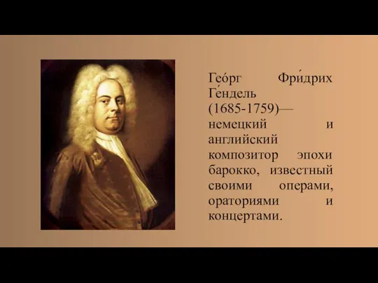 Геóрг Фри́дрих Ге́ндель(1685-1759)— немецкий и английский композитор эпохи барокко, известный своими операми, ораториями и концертами.