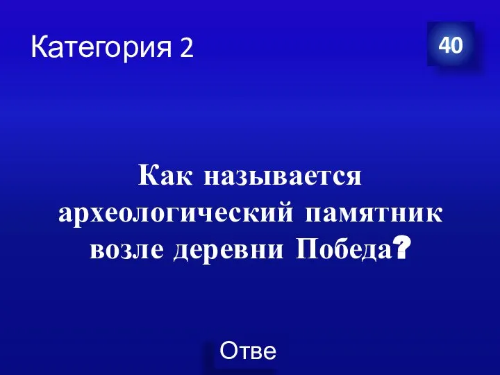 Категория 2 Как называется археологический памятник возле деревни Победа? 40