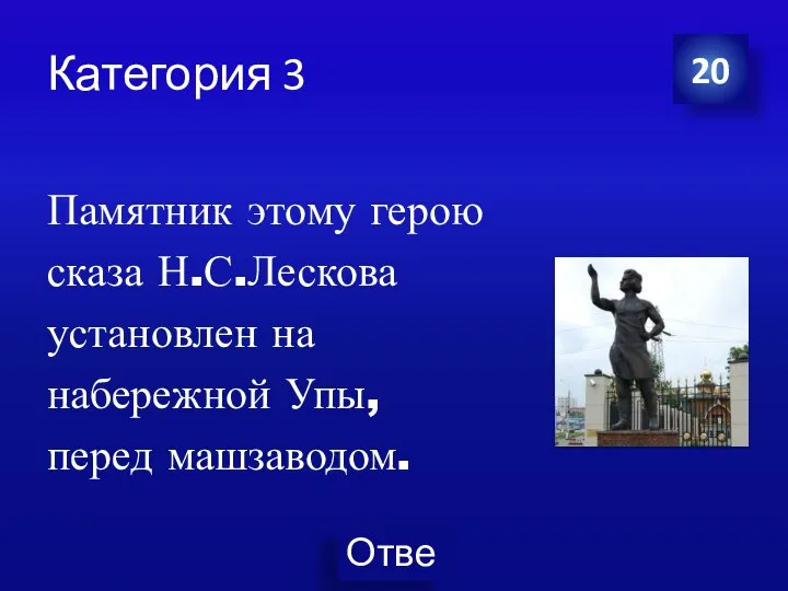 Категория 3 Памятник этому герою сказа Н.С.Лескова установлен на набережной Упы, перед машзаводом. 20