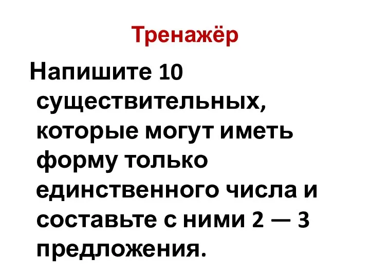 Тренажёр Напишите 10 существительных, которые могут иметь форму только единственного числа