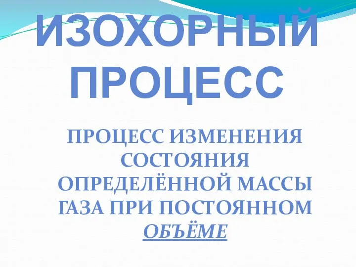 ИЗОХОРНЫЙ ПРОЦЕСС ПРОЦЕСС ИЗМЕНЕНИЯ СОСТОЯНИЯ ОПРЕДЕЛЁННОЙ МАССЫ ГАЗА ПРИ ПОСТОЯННОМ ОБЪЁМЕ