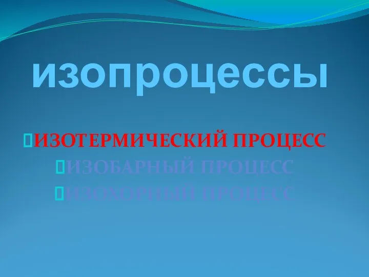 изопроцессы ИЗОТЕРМИЧЕСКИЙ ПРОЦЕСС ИЗОБАРНЫЙ ПРОЦЕСС ИЗОХОРНЫЙ ПРОЦЕСС