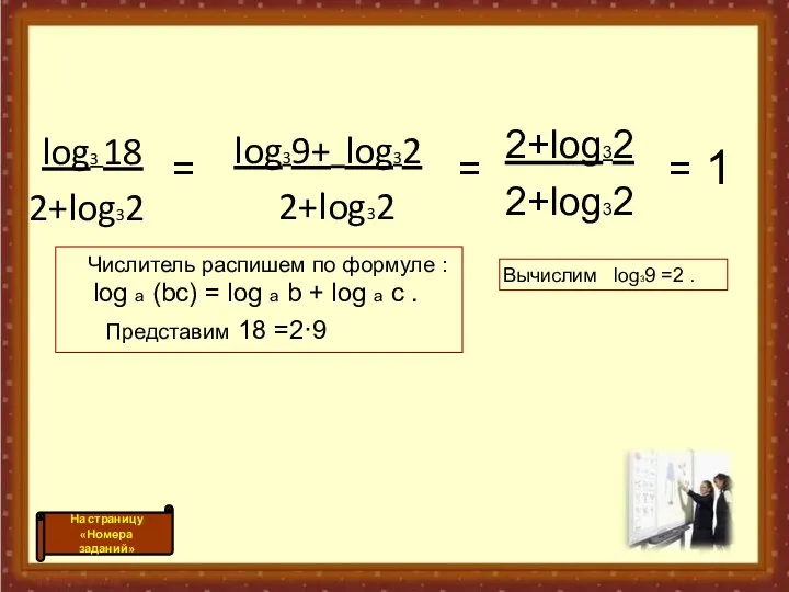 log3 18 2+log32 log39+ log32 2+log32 = = 2+log32 2+log32 = 1 Вычислим log39 =2 .