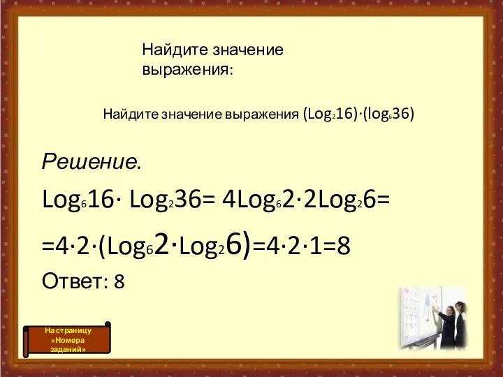 Найдите значение выражения (Log216)·(log636) Решение. Log616· Log236= 4Log62·2Log26= =4·2·(Log62·Log26)=4·2·1=8 Ответ: 8 Найдите значение выражения: