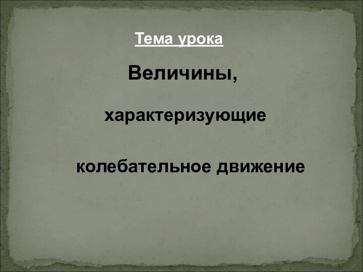 характеризующие Тема урока колебательное движение Величины,