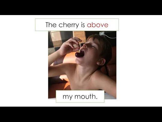 The cherry is above my mouth.