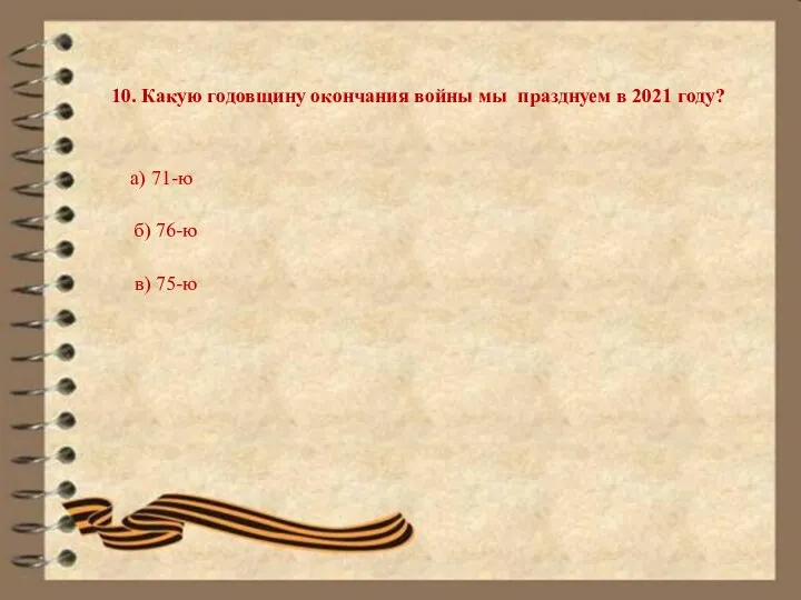 10. Какую годовщину окончания войны мы празднуем в 2021 году? а) 71-ю б) 76-ю в) 75-ю