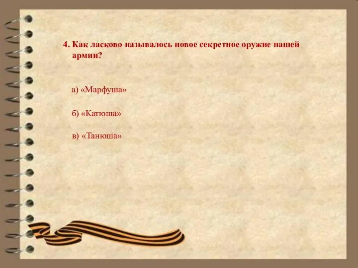 4. Как ласково называлось новое секретное оружие нашей армии? а) «Марфуша» б) «Катюша» в) «Танюша»