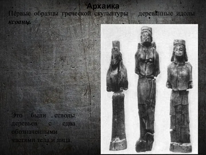Архаика Первые образцы греческой скульптуры – деревянные идолы ксоаны. Это были